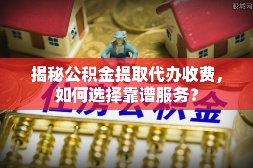 宣化揭秘公积金提取代办收费，如何选择靠谱服务？