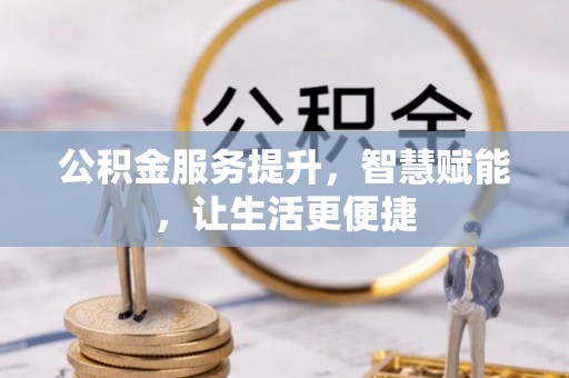 宣化公积金服务提升，智慧赋能，让生活更便捷