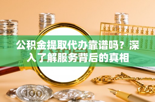 宣化公积金提取代办靠谱吗？深入了解服务背后的真相
