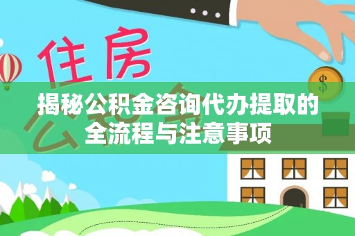 宣化揭秘公积金咨询代办提取的全流程与注意事项