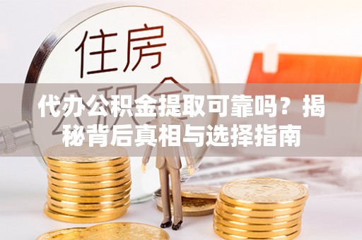 宣化代办公积金提取可靠吗？揭秘背后真相与选择指南