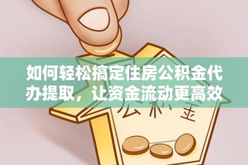 宣化如何轻松搞定住房公积金代办提取，让资金流动更高效