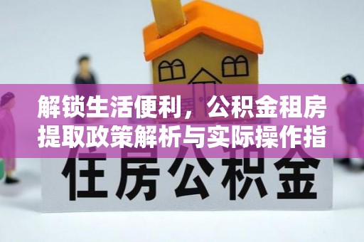 宣化解锁生活便利，公积金租房提取政策解析与实际操作指南