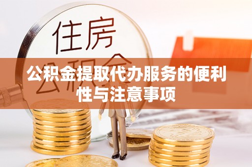宣化公积金提取代办服务的便利性与注意事项