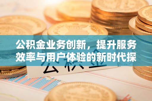宣化公积金业务创新，提升服务效率与用户体验的新时代探索