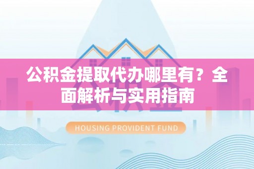 宣化公积金提取代办哪里有？全面解析与实用指南