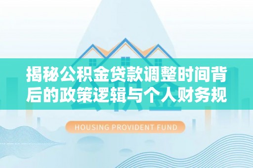 宣化揭秘公积金贷款调整时间背后的政策逻辑与个人财务规划