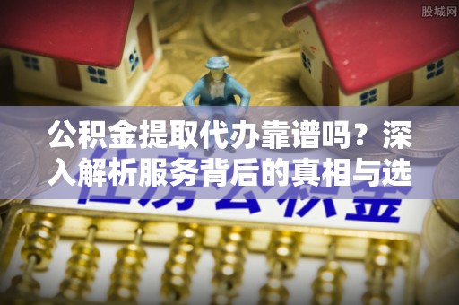 宣化公积金提取代办靠谱吗？深入解析服务背后的真相与选择指南
