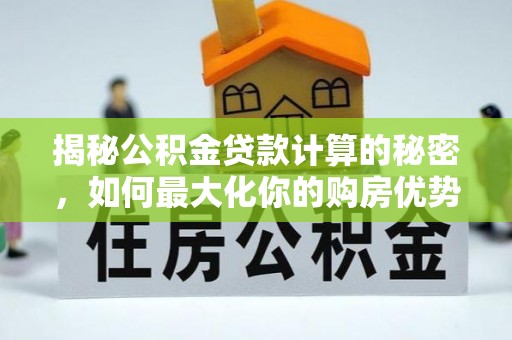 宣化揭秘公积金贷款计算的秘密，如何最大化你的购房优势