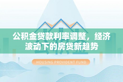 宣化公积金贷款利率调整，经济波动下的房贷新趋势