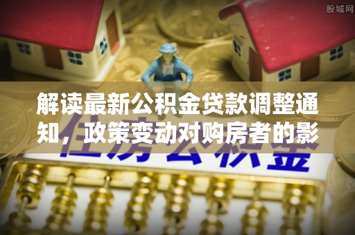宣化解读最新公积金贷款调整通知，政策变动对购房者的影响