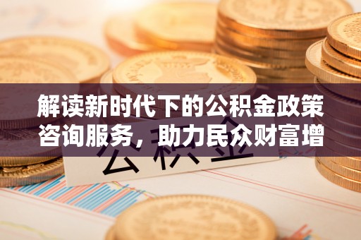宣化解读新时代下的公积金政策咨询服务，助力民众财富增值与安居梦想