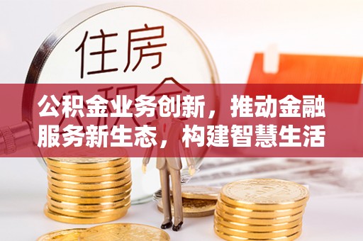 宣化公积金业务创新，推动金融服务新生态，构建智慧生活新未来