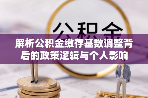 宣化解析公积金缴存基数调整背后的政策逻辑与个人影响