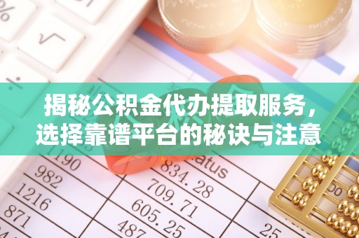 宣化揭秘公积金代办提取服务，选择靠谱平台的秘诀与注意事项