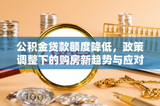 宣化公积金贷款额度降低，政策调整下的购房新趋势与应对策略