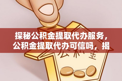 宣化探秘公积金提取代办服务，公积金提取代办可信吗，揭秘真相与选择指南