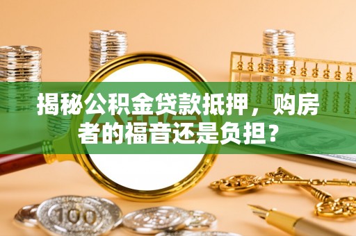 宣化揭秘公积金贷款抵押，购房者的福音还是负担？