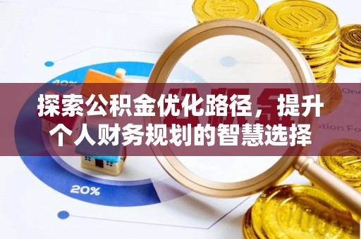 宣化探索公积金优化路径，提升个人财务规划的智慧选择