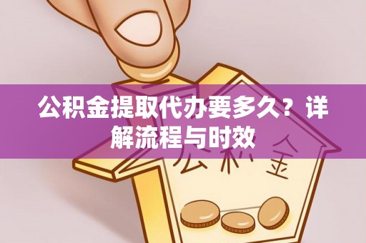 宣化公积金提取代办要多久？详解流程与时效