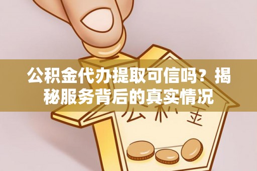 宣化公积金代办提取可信吗？揭秘服务背后的真实情况