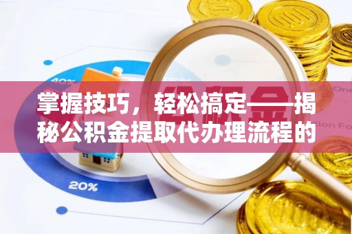 宣化掌握技巧，轻松搞定——揭秘公积金提取代办理流程的关键步骤