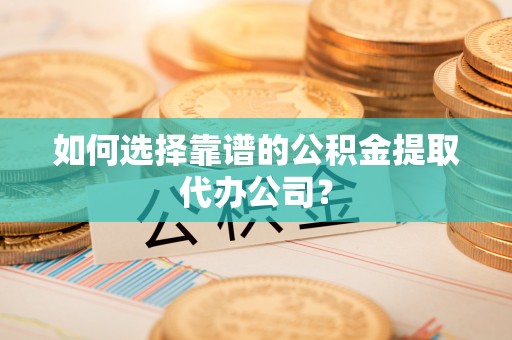 宣化如何选择靠谱的公积金提取代办公司？