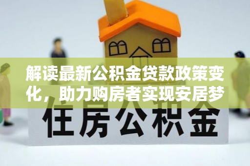 宣化解读最新公积金贷款政策变化，助力购房者实现安居梦想