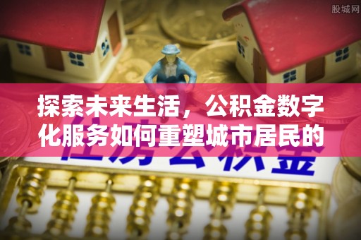 宣化探索未来生活，公积金数字化服务如何重塑城市居民的财务管理