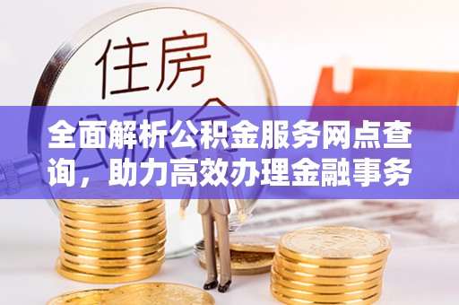 宣化全面解析公积金服务网点查询，助力高效办理金融事务