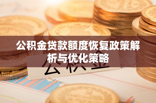 宣化公积金贷款额度恢复政策解析与优化策略