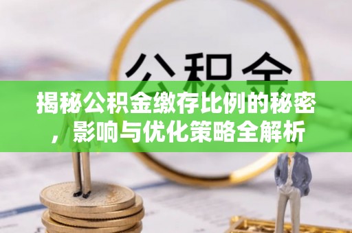 宣化揭秘公积金缴存比例的秘密，影响与优化策略全解析
