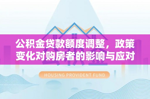宣化公积金贷款额度调整，政策变化对购房者的影响与应对策略