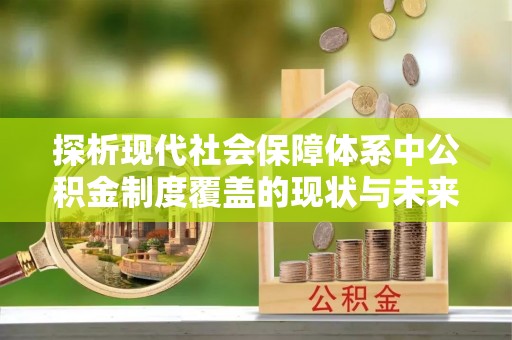 宣化探析现代社会保障体系中公积金制度覆盖的现状与未来