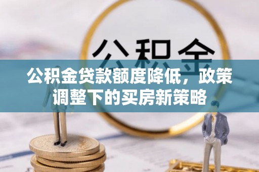 宣化公积金贷款额度降低，政策调整下的买房新策略