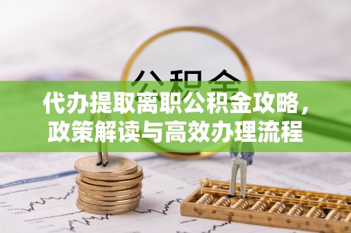 宣化代办提取离职公积金攻略，政策解读与高效办理流程