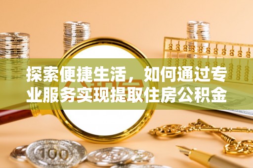 宣化探索便捷生活，如何通过专业服务实现提取住房公积金代办