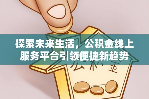 宣化探索未来生活，公积金线上服务平台引领便捷新趋势