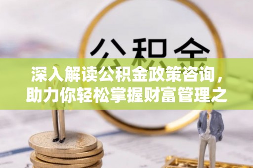 宣化深入解读公积金政策咨询，助力你轻松掌握财富管理之道