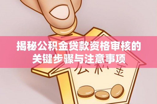宣化揭秘公积金贷款资格审核的关键步骤与注意事项