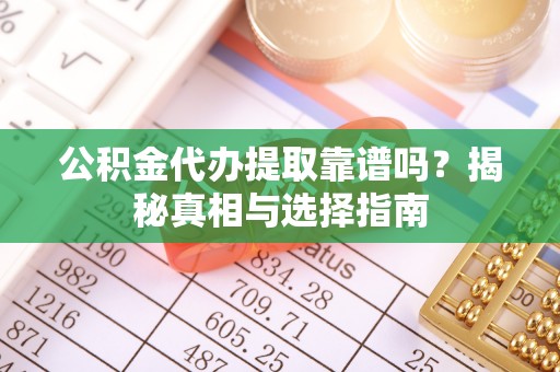 宣化公积金代办提取靠谱吗？揭秘真相与选择指南
