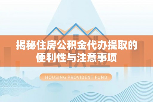 宣化揭秘住房公积金代办提取的便利性与注意事项
