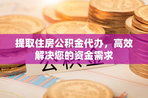 宣化提取住房公积金代办，高效解决您的资金需求