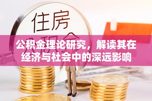 宣化公积金理论研究，解读其在经济与社会中的深远影响