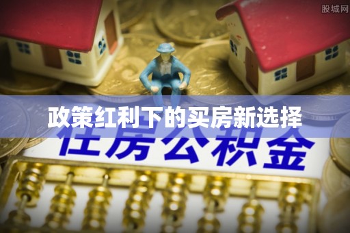 宣化政策红利下的买房新选择