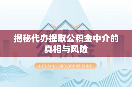 宣化揭秘代办提取公积金中介的真相与风险