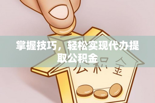宣化掌握技巧，轻松实现代办提取公积金
