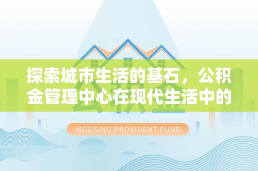 宣化探索城市生活的基石，公积金管理中心在现代生活中的重要角色