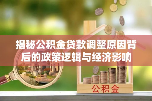 宣化揭秘公积金贷款调整原因背后的政策逻辑与经济影响