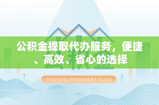宣化公积金提取代办服务，便捷、高效、省心的选择